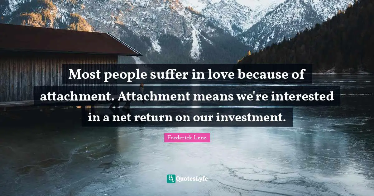 Most people suffer in love because of attachment. Attachment means we're interested in a net return on our investment.