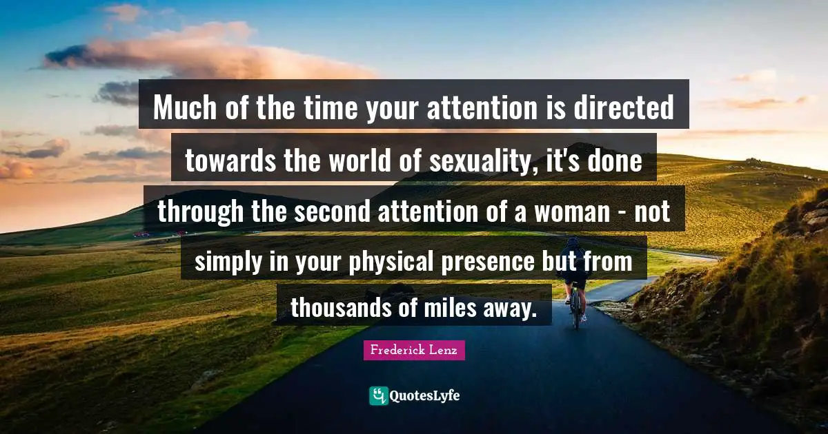 Much of the time your attention is directed towards the world of sexuality, it's done through the second attention of a woman - not simply in your physical presence but from thousands of miles away.