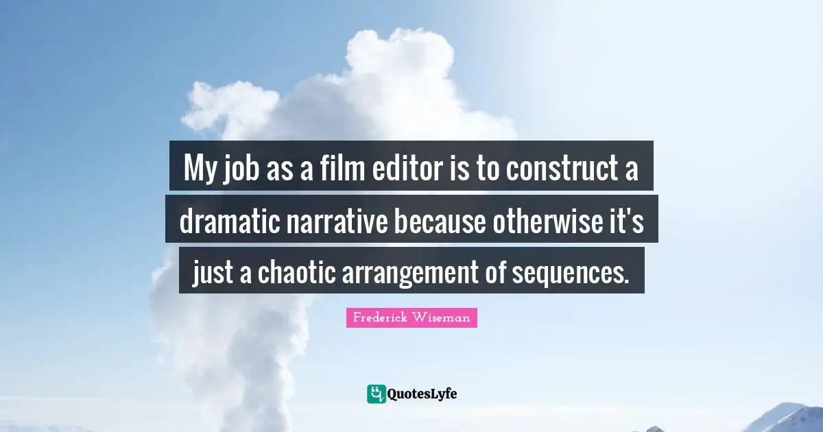 My job as a film editor is to construct a dramatic narrative because otherwise it's just a chaotic arrangement of sequences.