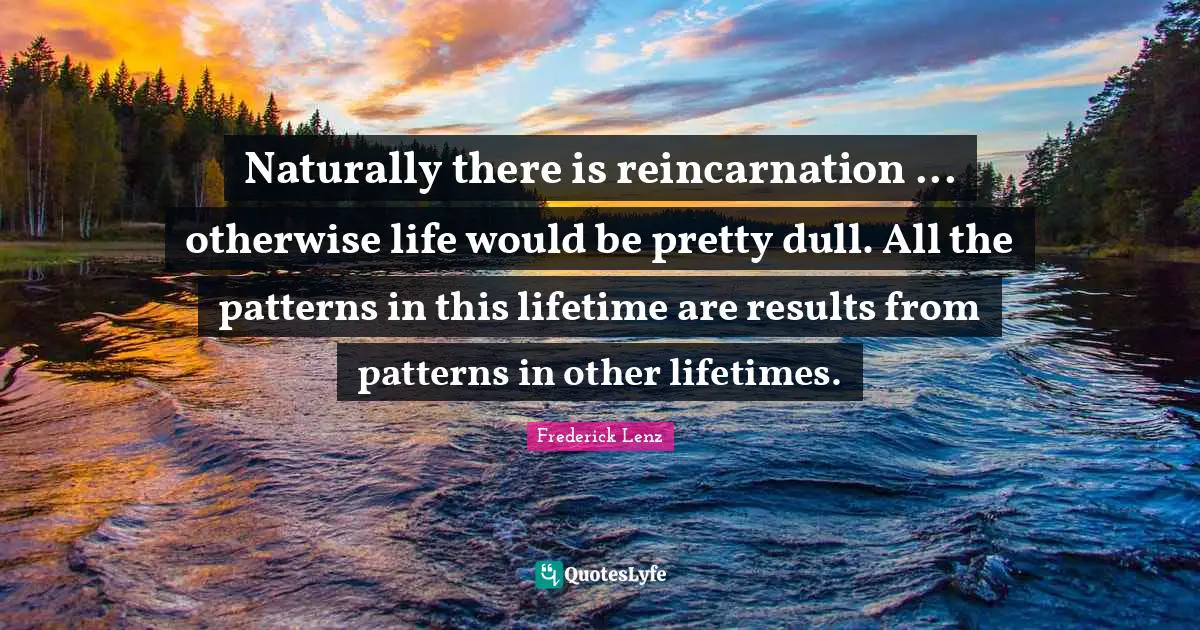 Reincarnation Quotes: "Naturally there is reincarnation ... otherwise life would be pretty dull. All the patterns in this lifetime are results from patterns in other lifetimes."
