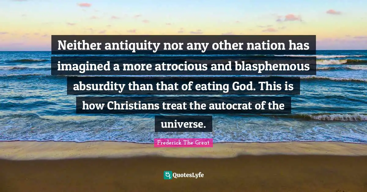 Neither antiquity nor any other nation has imagined a more atrocious and blasphemous absurdity than that of eating God. This is how Christians treat the autocrat of the universe.