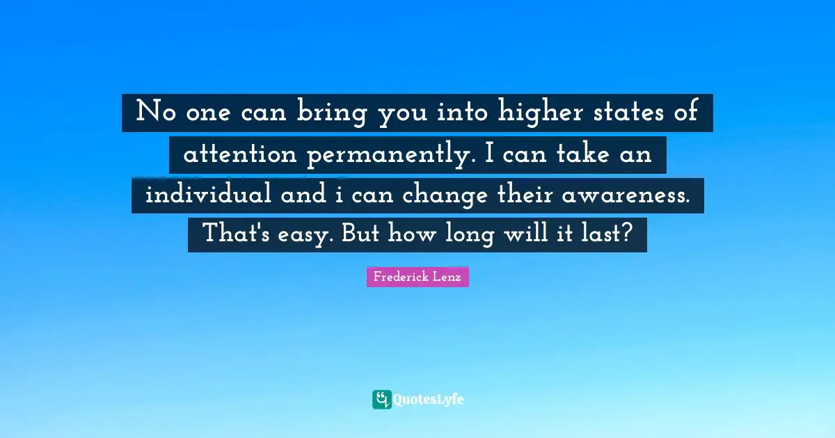 No one can bring you into higher states of attention permanently. I can take an individual and i can change their awareness. That's easy. But how long will it last?