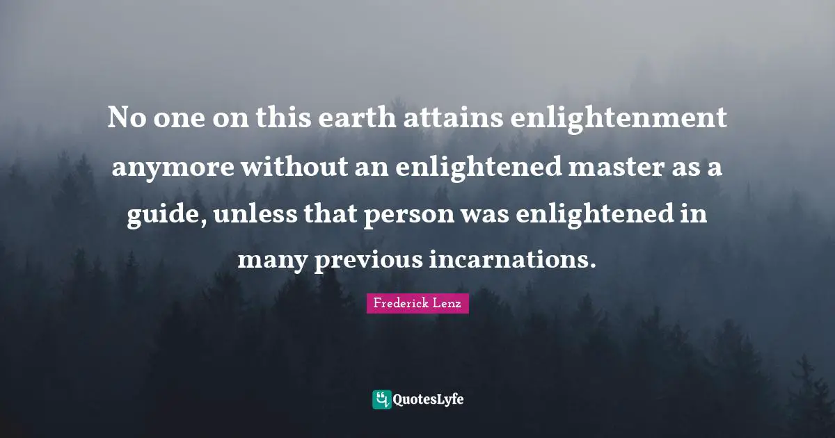 No one on this earth attains enlightenment anymore without an enlightened master as a guide, unless that person was enlightened in many previous incarnations.
