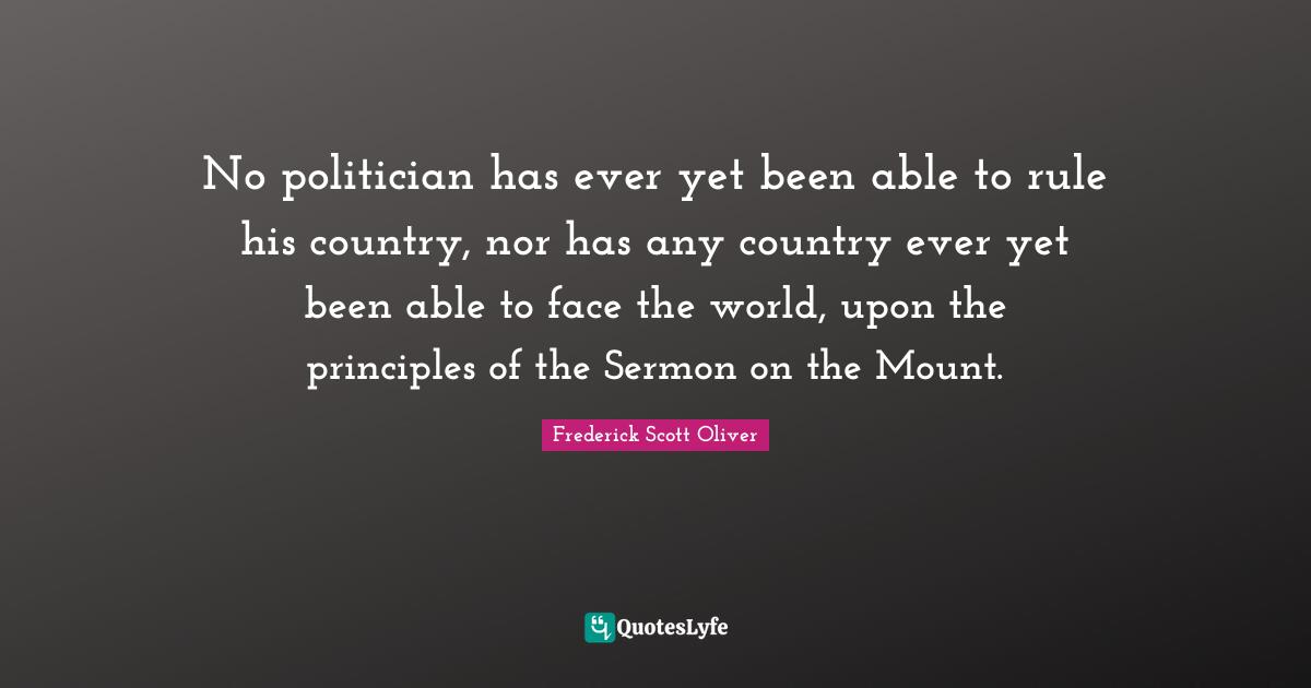 No politician has ever yet been able to rule his country, nor has any country ever yet been able to face the world, upon the principles of the Sermon on the Mount.