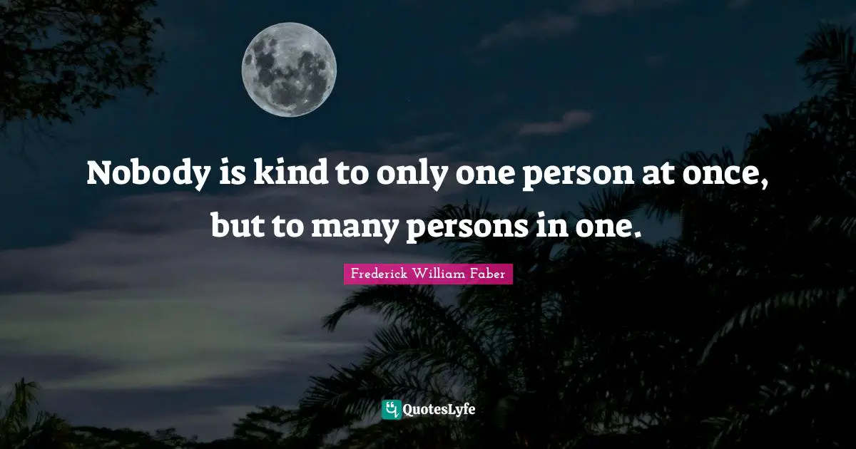 Nobody is kind to only one person at once, but to many persons in one.
