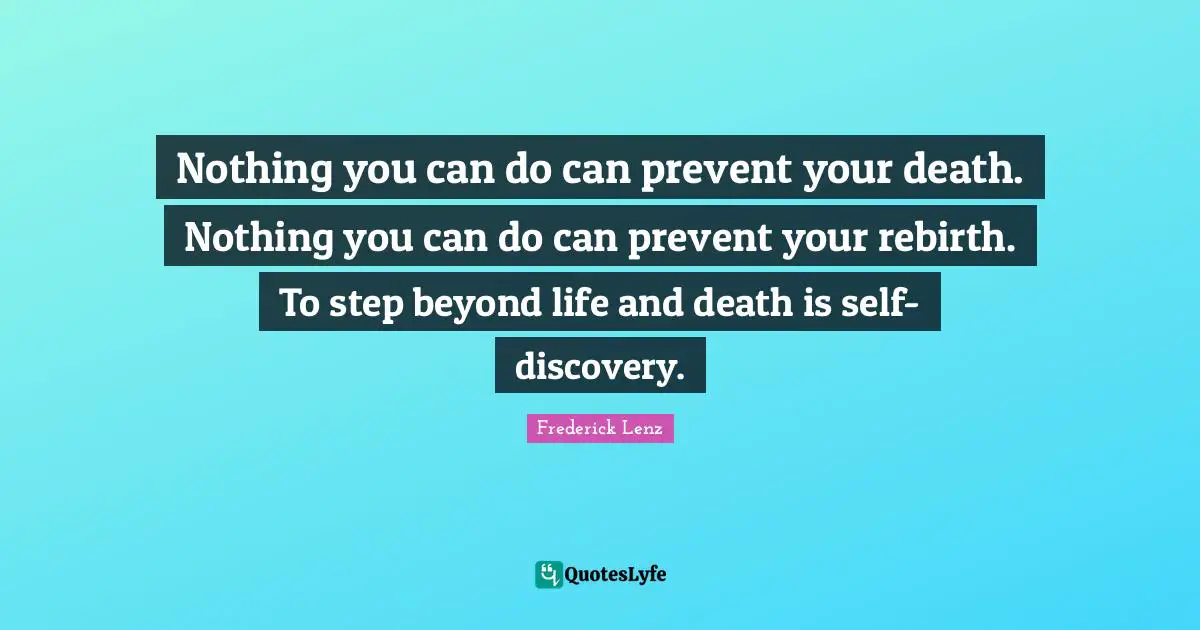 Nothing you can do can prevent your death. Nothing you can do can prevent your rebirth. To step beyond life and death is self-discovery.