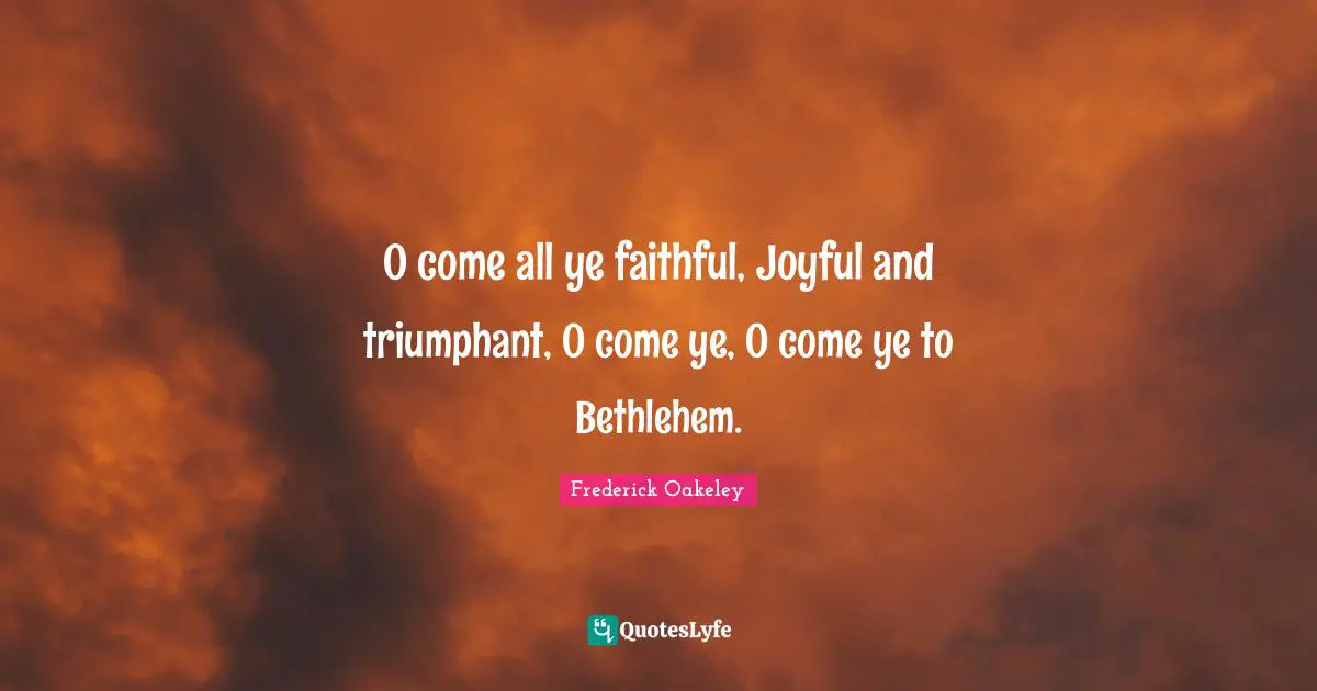 Joyful Quotes: "O come all ye faithful, Joyful and triumphant, O come ye, O come ye to Bethlehem."