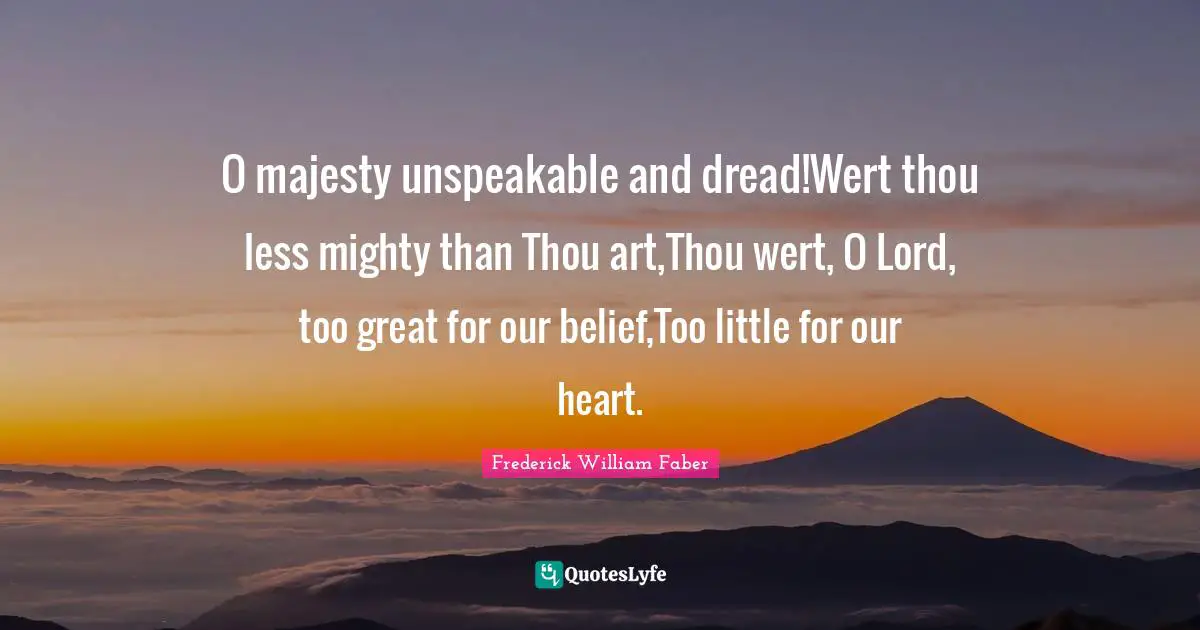 O majesty unspeakable and dread!Wert thou less mighty than Thou art,Thou wert, O Lord, too great for our belief,Too little for our heart.