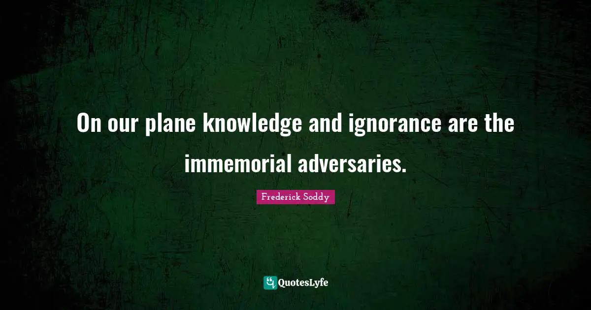 On our plane knowledge and ignorance are the immemorial adversaries.