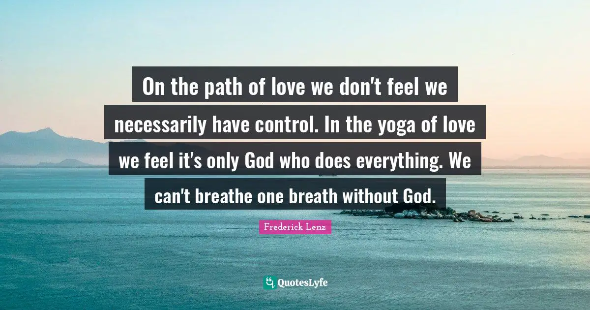 On the path of love we don't feel we necessarily have control. In the yoga of love we feel it's only God who does everything. We can't breathe one breath without God.