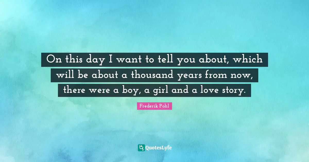 Frederik Pohl Quotes: "On this day I want to tell you about, which will be about a thousand years from now, there were a boy, a girl and a love story."
