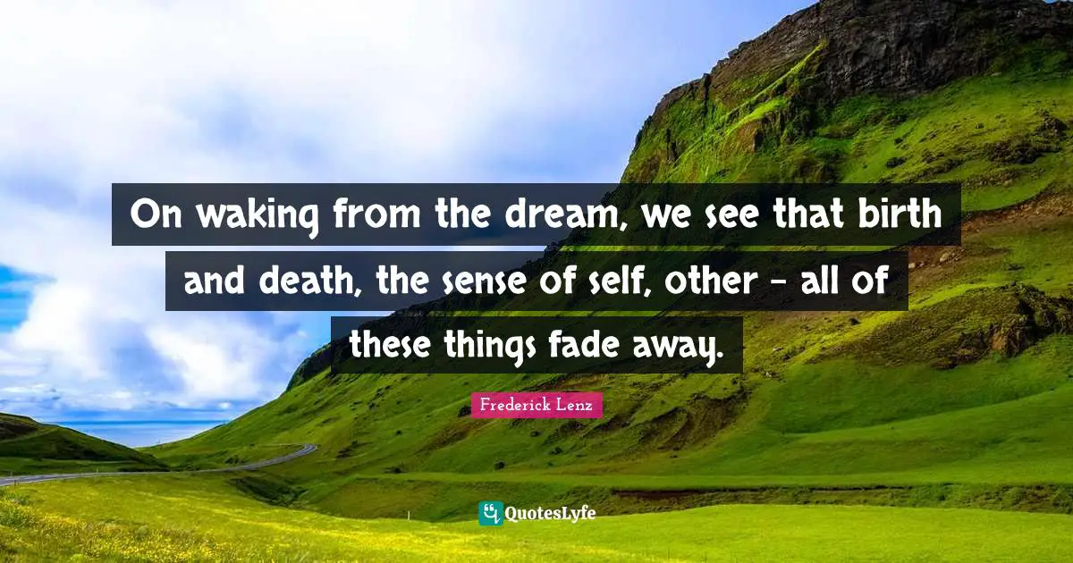 On waking from the dream, we see that birth and death, the sense of self, other - all of these things fade away.