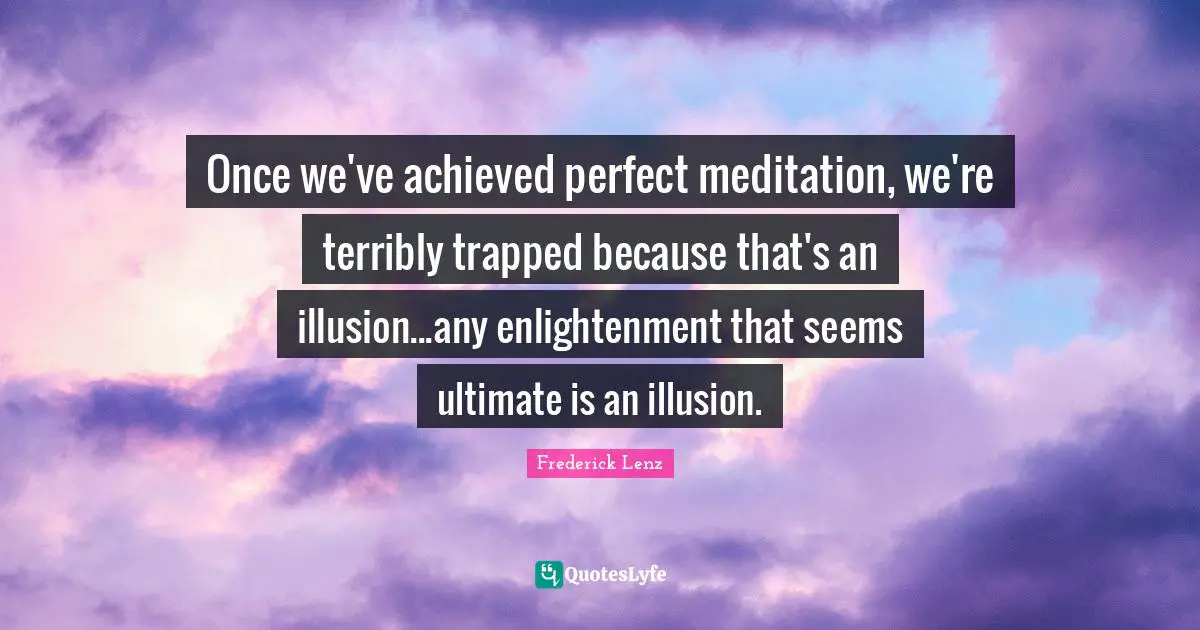 Once we've achieved perfect meditation, we're terribly trapped because that's an illusion...any enlightenment that seems ultimate is an illusion.