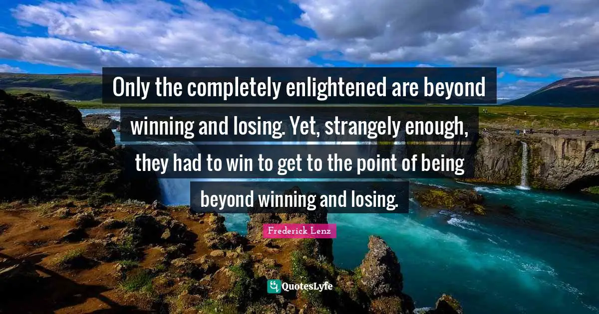 Only the completely enlightened are beyond winning and losing. Yet, strangely enough, they had to win to get to the point of being beyond winning and losing.
