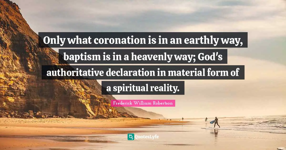 Only what coronation is in an earthly way, baptism is in a heavenly way; God's authoritative declaration in material form of a spiritual reality.