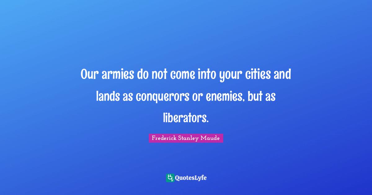 Liberators Quotes: "Our armies do not come into your cities and lands as conquerors or enemies, but as liberators."