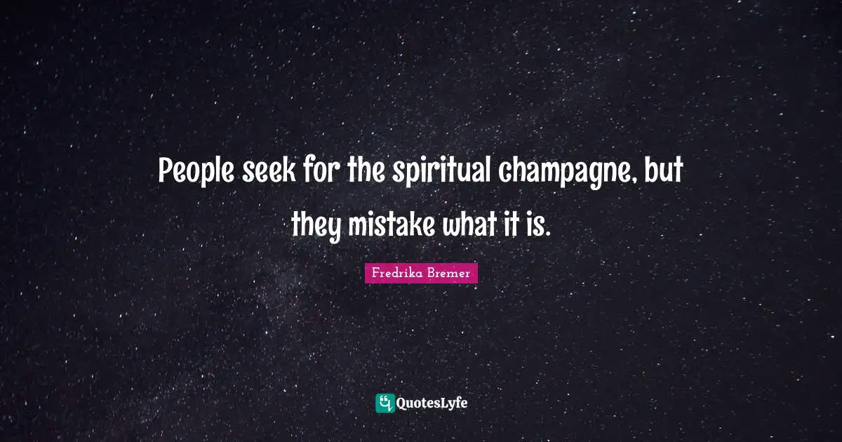 People seek for the spiritual champagne, but they mistake what it is.
