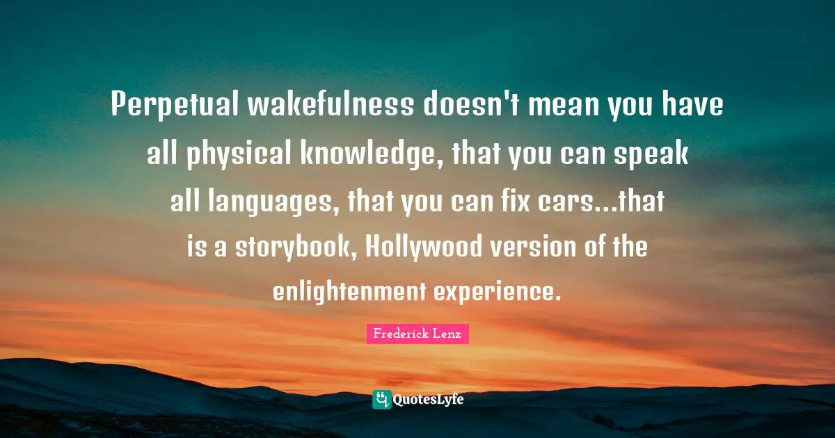 Perpetual wakefulness doesn't mean you have all physical knowledge, that you can speak all languages, that you can fix cars...that is a storybook, Hollywood version of the enlightenment experience.