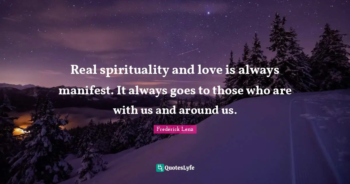 Real spirituality and love is always manifest. It always goes to those who are with us and around us.