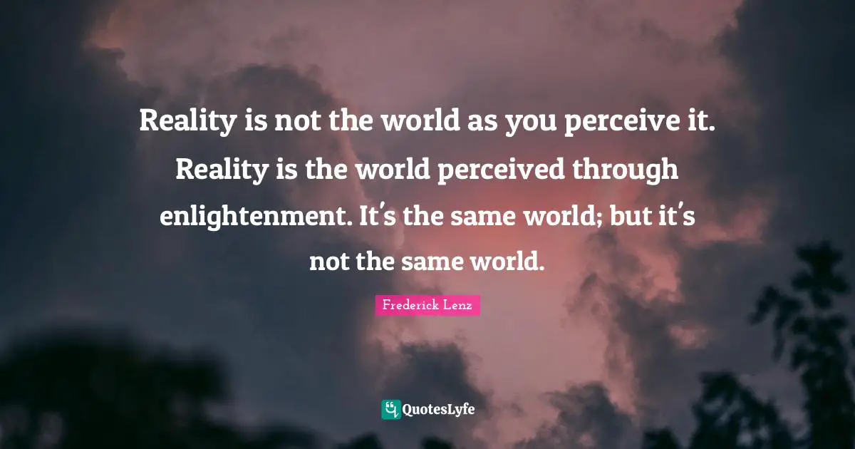 Reality is not the world as you perceive it. Reality is the world perceived through enlightenment. It's the same world; but it's not the same world.