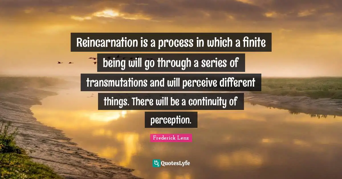 Reincarnation Quotes: "Reincarnation is a process in which a finite being will go through a series of transmutations and will perceive different things. There will be a continuity of perception."