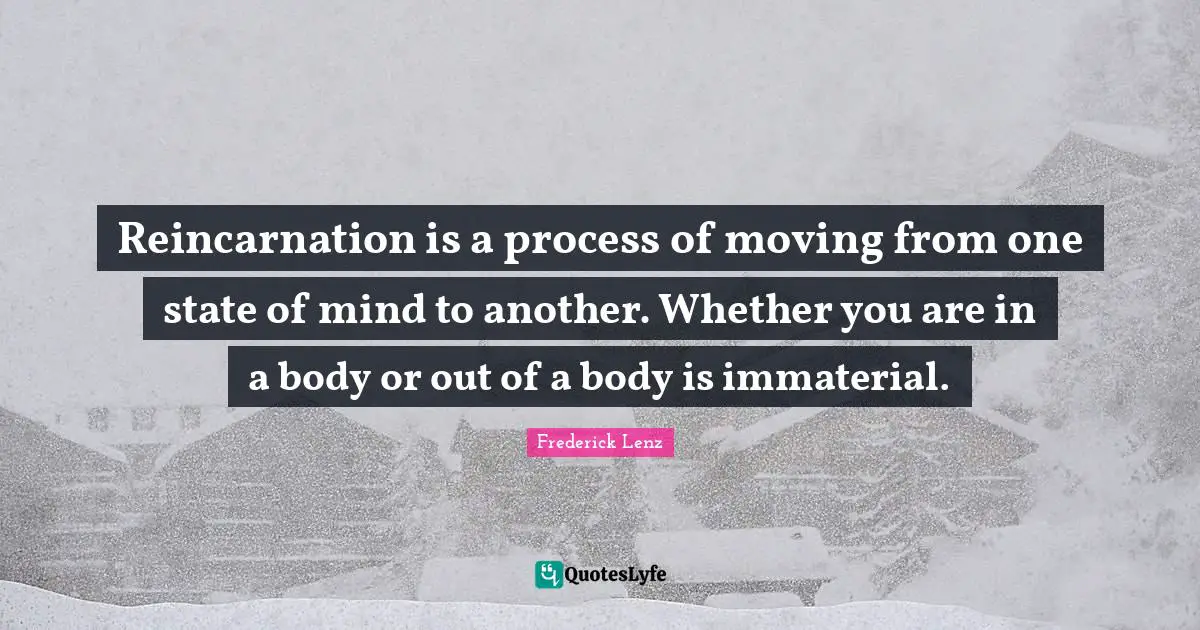 Reincarnation Quotes: "Reincarnation is a process of moving from one state of mind to another. Whether you are in a body or out of a body is immaterial."