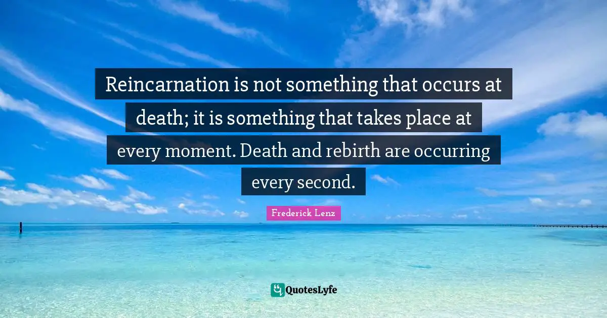 Reincarnation Quotes: "Reincarnation is not something that occurs at death; it is something that takes place at every moment. Death and rebirth are occurring every second."