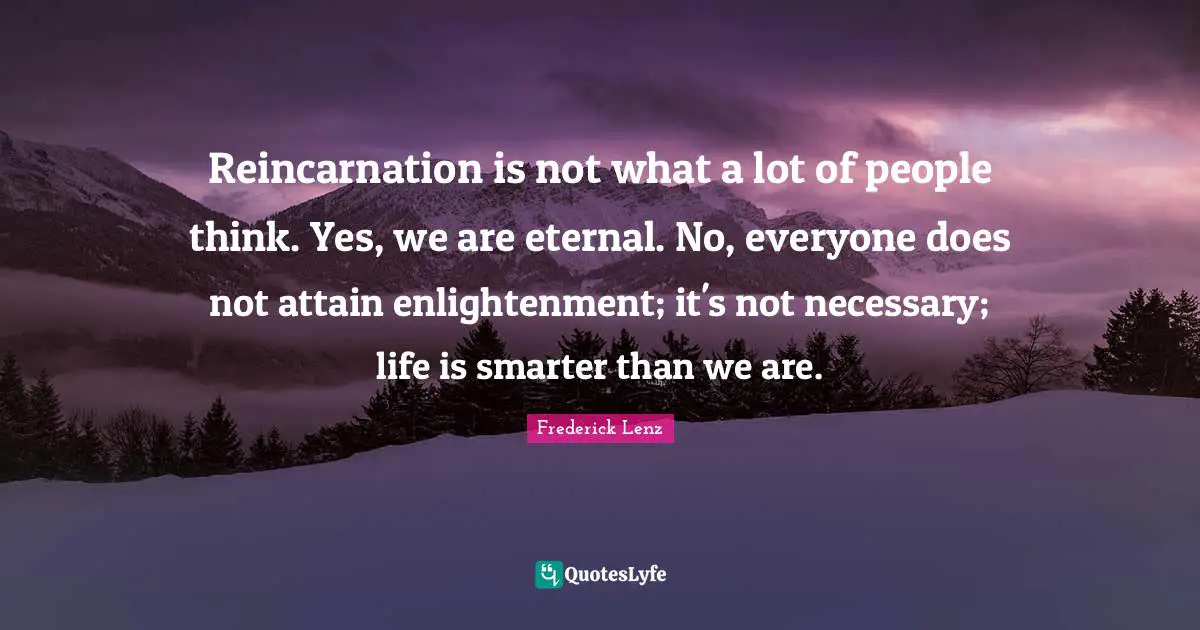 Reincarnation Quotes: "Reincarnation is not what a lot of people think. Yes, we are eternal. No, everyone does not attain enlightenment; it's not necessary; life is smarter than we are."