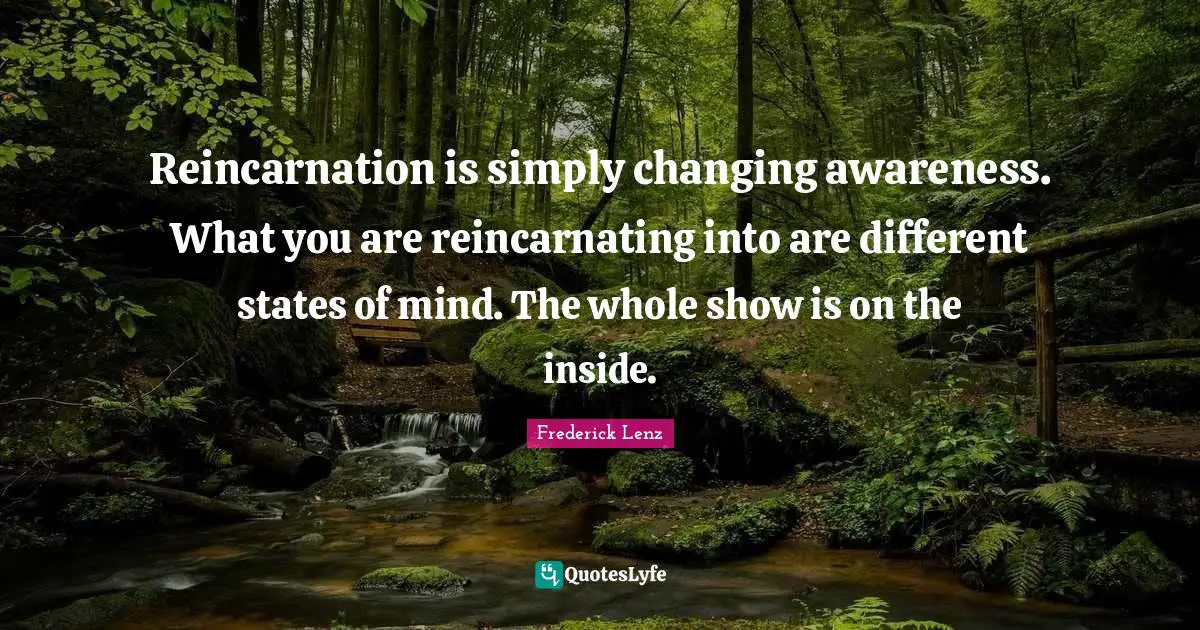Reincarnation Quotes: "Reincarnation is simply changing awareness. What you are reincarnating into are different states of mind. The whole show is on the inside."