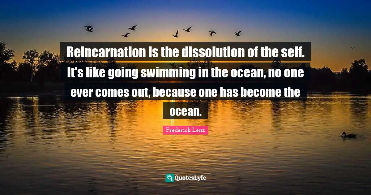 Reincarnation Quotes: "Reincarnation is the dissolution of the self. It's like going swimming in the ocean, no one ever comes out, because one has become the ocean."