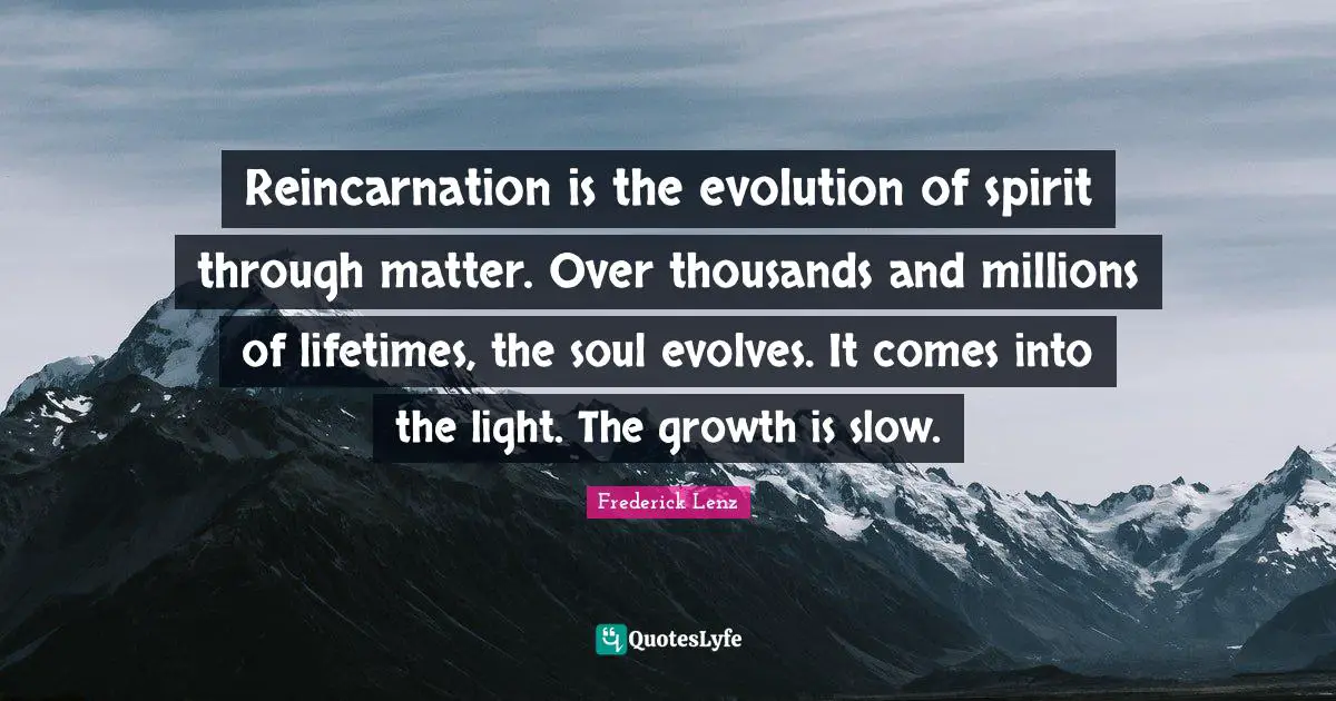 Reincarnation Quotes: "Reincarnation is the evolution of spirit through matter. Over thousands and millions of lifetimes, the soul evolves. It comes into the light. The growth is slow."