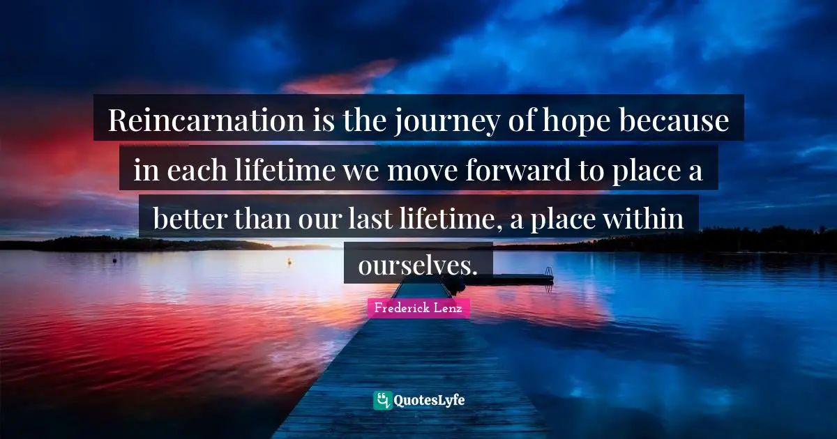 Reincarnation Quotes: "Reincarnation is the journey of hope because in each lifetime we move forward to place a better than our last lifetime, a place within ourselves."