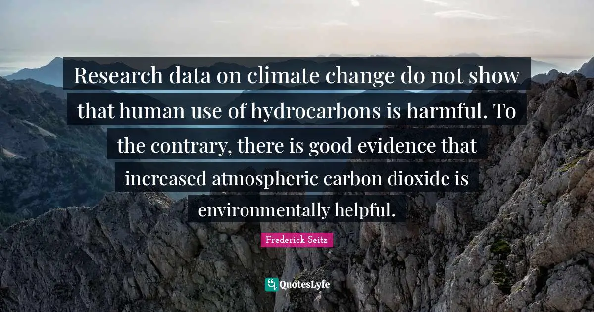 Research data on climate change do not show that human use of hydrocarbons is harmful. To the contrary, there is good evidence that increased atmospheric carbon dioxide is environmentally helpful.