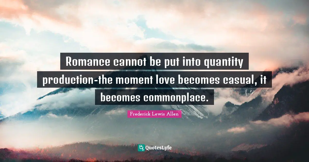 Romance cannot be put into quantity production-the moment love becomes casual, it becomes commonplace.