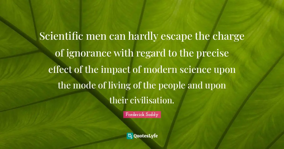 Frederick Soddy Quotes: "Scientific men can hardly escape the charge of ignorance with regard to the precise effect of the impact of modern science upon the mode of living of the people and upon their civilisation."