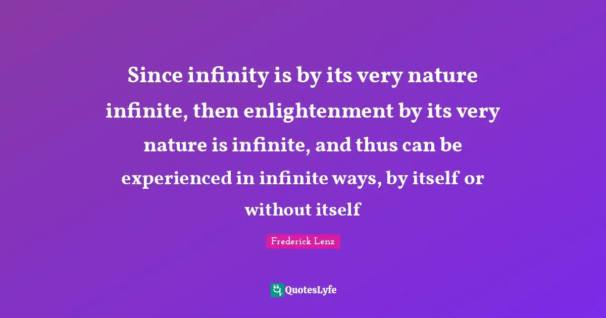 Since infinity is by its very nature infinite, then enlightenment by its very nature is infinite, and thus can be experienced in infinite ways, by itself or without itself