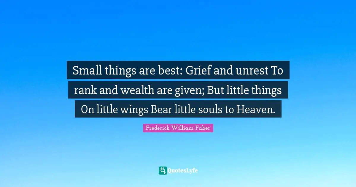Small things are best: Grief and unrest To rank and wealth are given; But little things On little wings Bear little souls to Heaven.