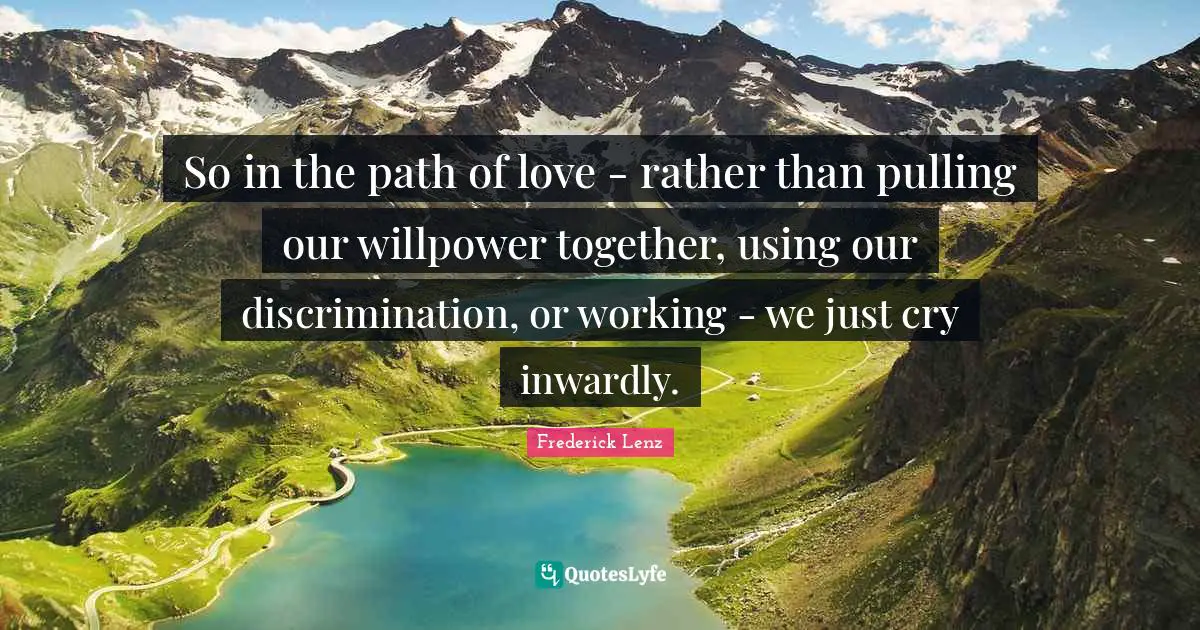 So in the path of love - rather than pulling our willpower together, using our discrimination, or working - we just cry inwardly.