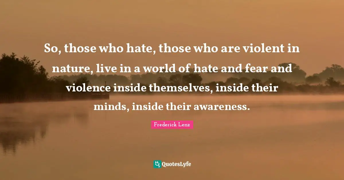 Hate And Fear Quotes: "So, those who hate, those who are violent in nature, live in a world of hate and fear and violence inside themselves, inside their minds, inside their awareness."