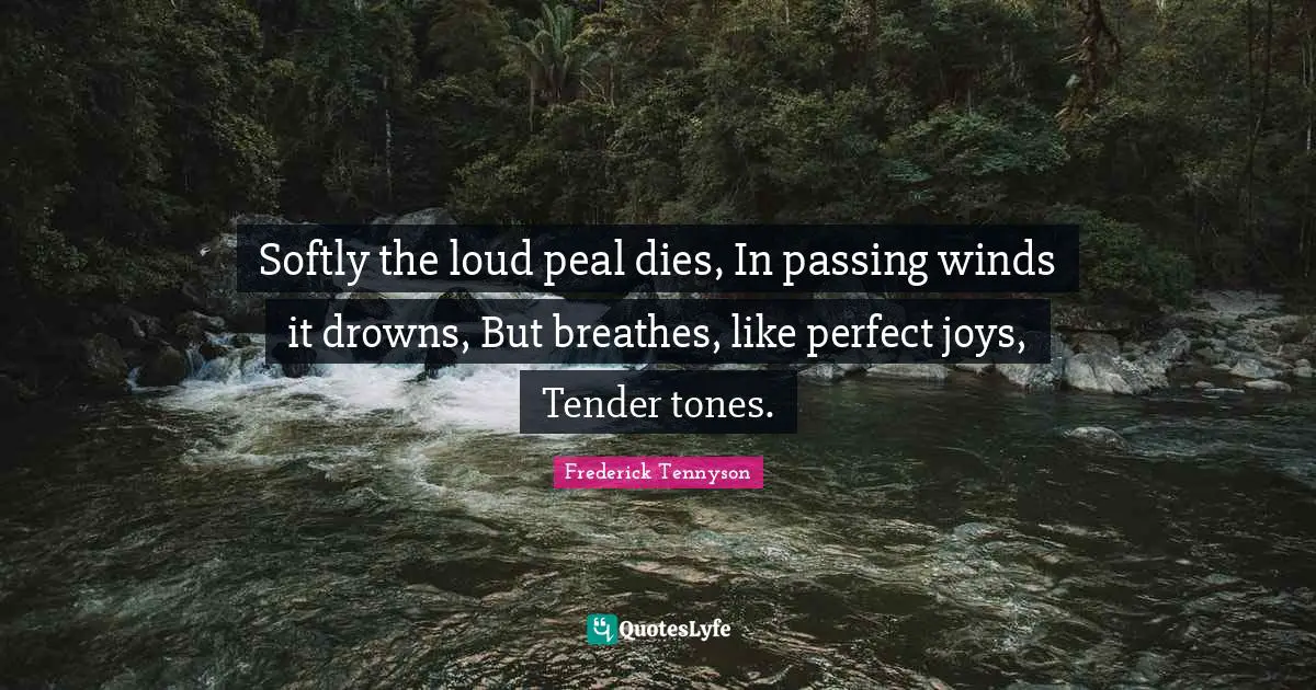 Softly the loud peal dies, In passing winds it drowns, But breathes, like perfect joys, Tender tones.