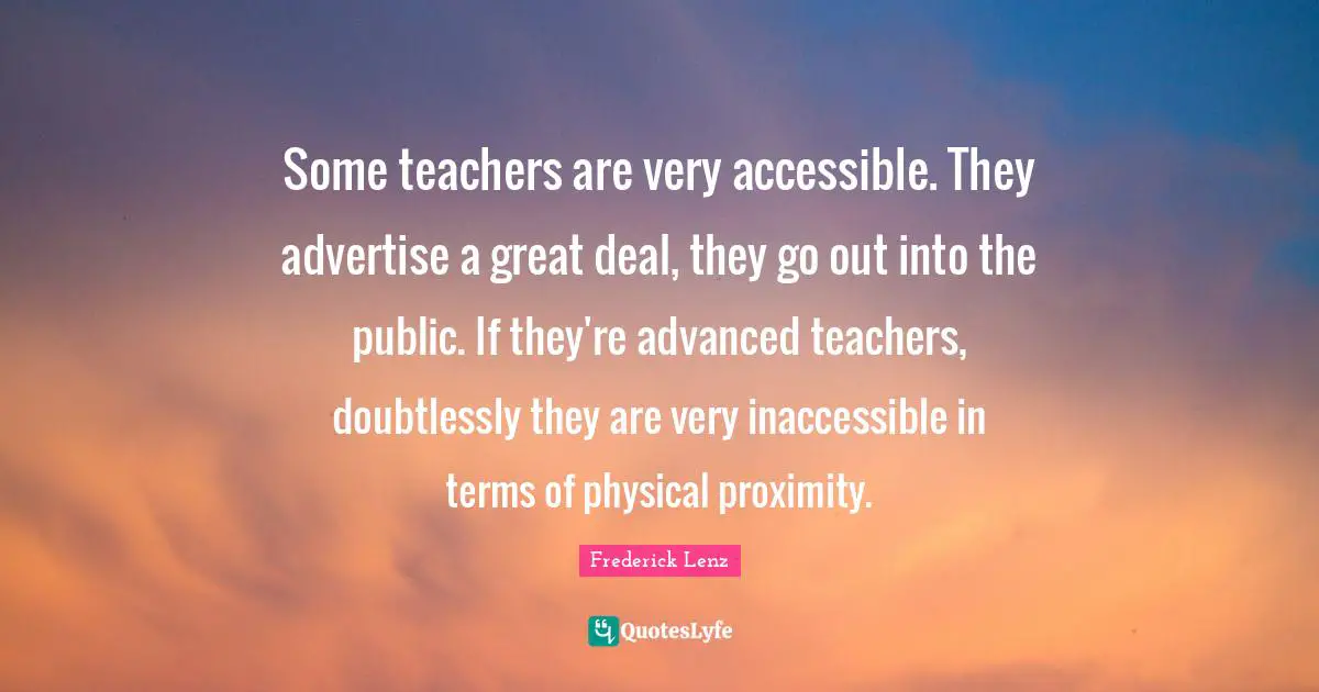 Inaccessible Quotes: "Some teachers are very accessible. They advertise a great deal, they go out into the public. If they're advanced teachers, doubtlessly they are very inaccessible in terms of physical proximity."
