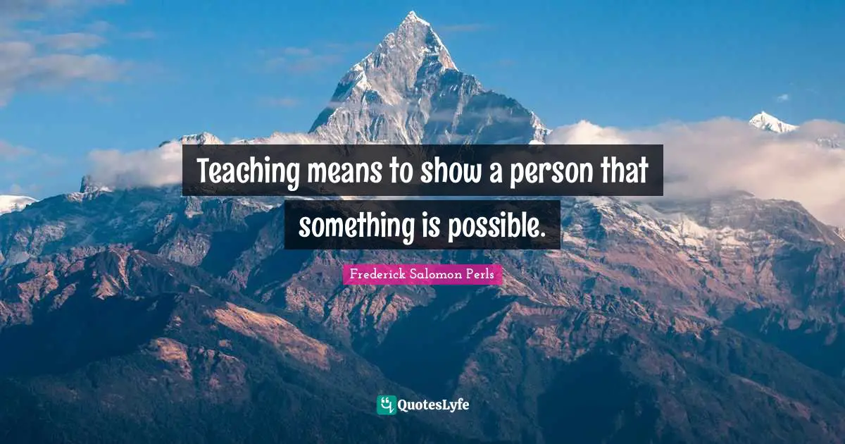 Teaching means to show a person that something is possible.