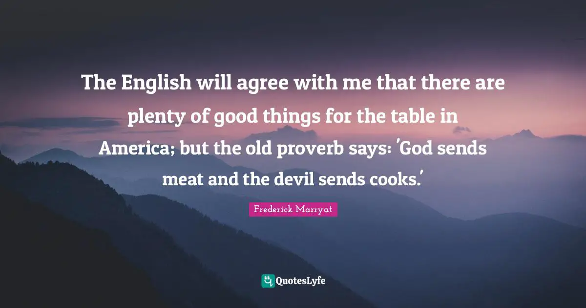 Proverb Quotes: "The English will agree with me that there are plenty of good things for the table in America; but the old proverb says: 'God sends meat and the devil sends cooks.'"