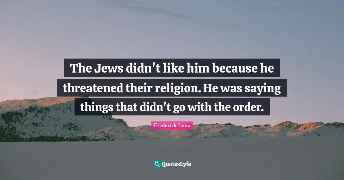 The Jews didn't like him because he threatened their religion. He was saying things that didn't go with the order.