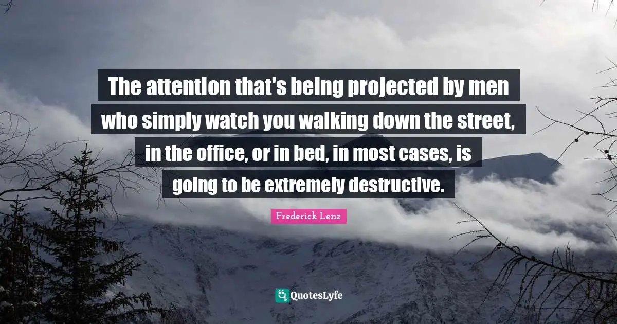 The attention that's being projected by men who simply watch you walking down the street, in the office, or in bed, in most cases, is going to be extremely destructive.