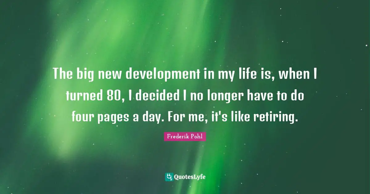 Frederik Pohl Quotes: "The big new development in my life is, when I turned 80, I decided I no longer have to do four pages a day. For me, it's like retiring."