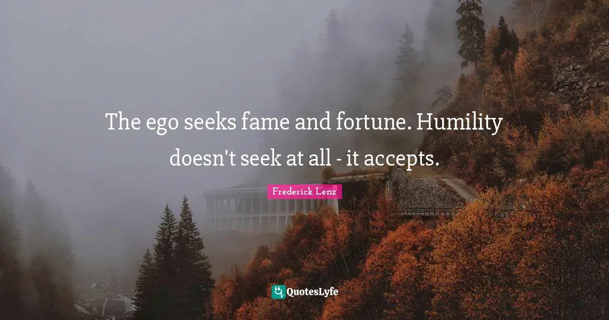 The ego seeks fame and fortune. Humility doesn't seek at all - it accepts.