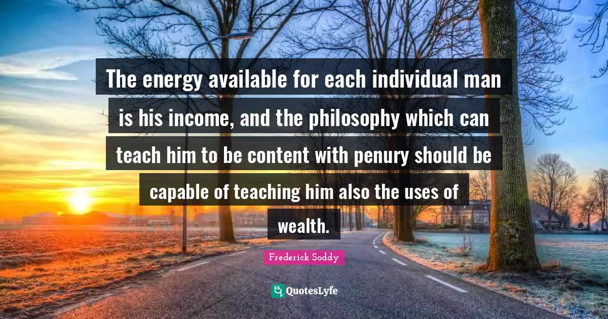 The energy available for each individual man is his income, and the philosophy which can teach him to be content with penury should be capable of teaching him also the uses of wealth.