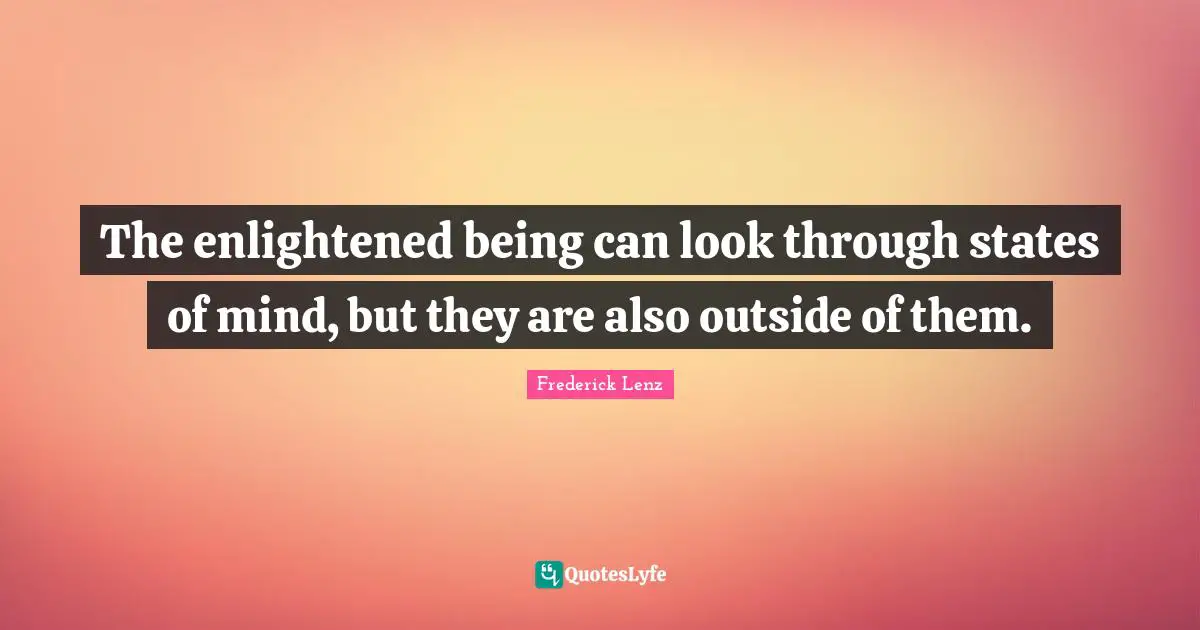 The enlightened being can look through states of mind, but they are also outside of them.