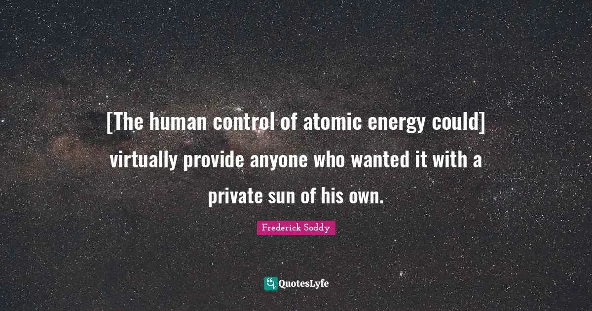 Frederick Soddy Quotes: "[The human control of atomic energy could] virtually provide anyone who wanted it with a private sun of his own."